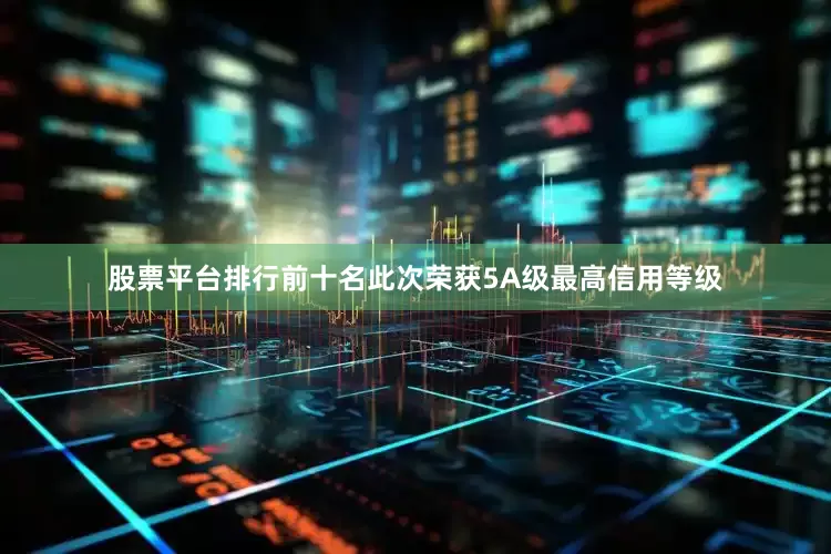 股票平台排行前十名此次荣获5A级最高信用等级