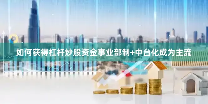 如何获得杠杆炒股资金事业部制+中台化成为主流