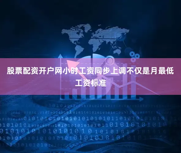 股票配资开户网小时工资同步上调不仅是月最低工资标准