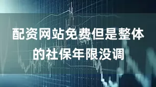 配资网站免费但是整体的社保年限没调