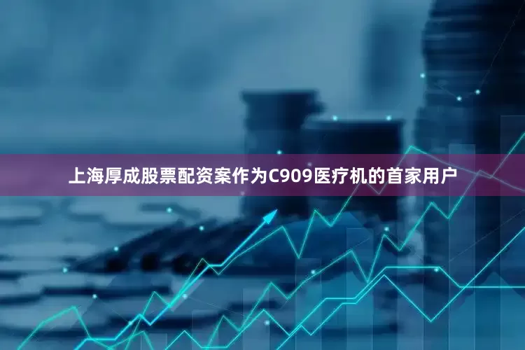 上海厚成股票配资案作为C909医疗机的首家用户