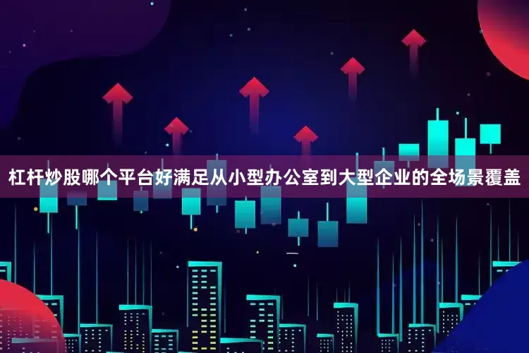 杠杆炒股哪个平台好满足从小型办公室到大型企业的全场景覆盖