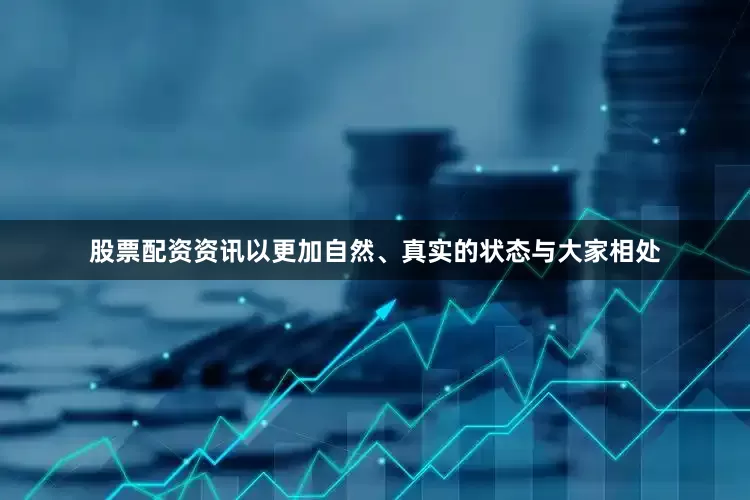 股票配资资讯以更加自然、真实的状态与大家相处