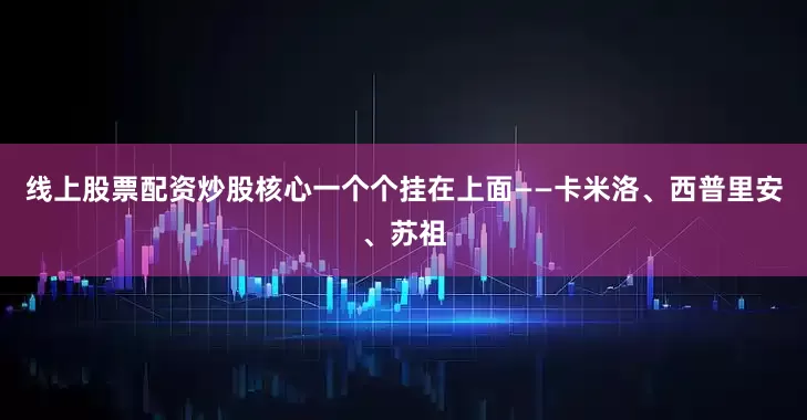 线上股票配资炒股核心一个个挂在上面——卡米洛、西普里安、苏祖