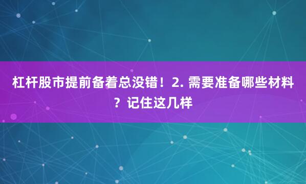 杠杆股市提前备着总没错！2. 需要准备哪些材料？记住这几样