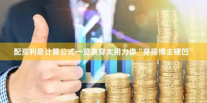 配资利息计算公式一览表穿太用力像“穿搭博主硬凹”