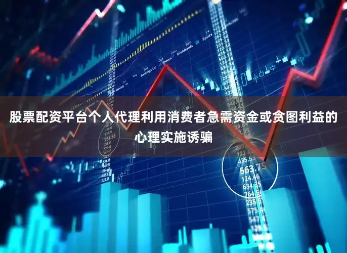 股票配资平台个人代理利用消费者急需资金或贪图利益的心理实施诱骗
