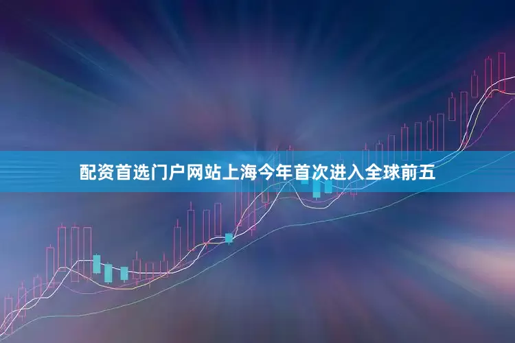 配资首选门户网站上海今年首次进入全球前五