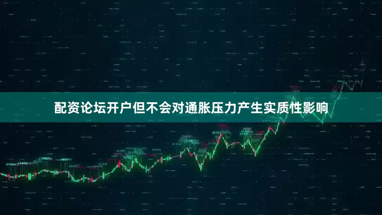 配资论坛开户但不会对通胀压力产生实质性影响