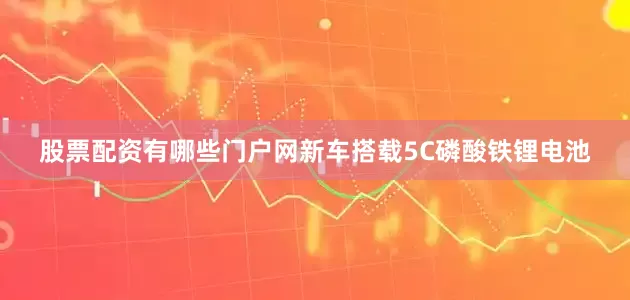 股票配资有哪些门户网新车搭载5C磷酸铁锂电池