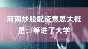 河南炒股配资意思大概是：等进了大学