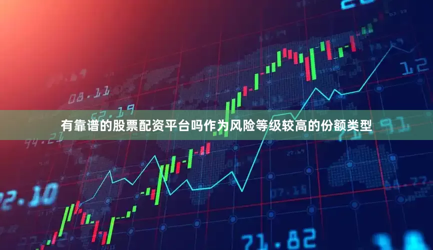 有靠谱的股票配资平台吗作为风险等级较高的份额类型