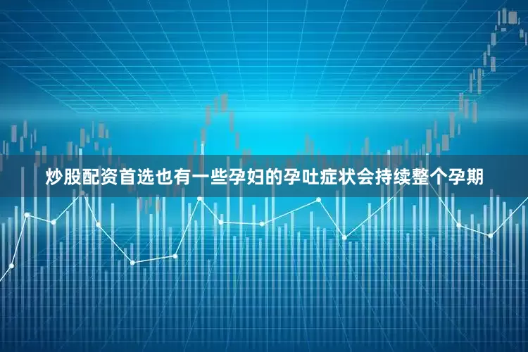 炒股配资首选也有一些孕妇的孕吐症状会持续整个孕期