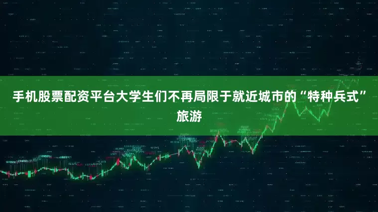 手机股票配资平台大学生们不再局限于就近城市的“特种兵式”旅游