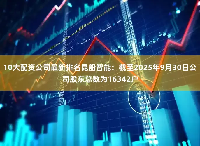 10大配资公司最新排名昆船智能：截至2025年9月30日公司股东总数为16342户