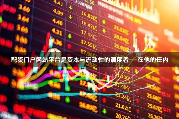 配资门户网站平台是资本与流动性的调度者——在他的任内