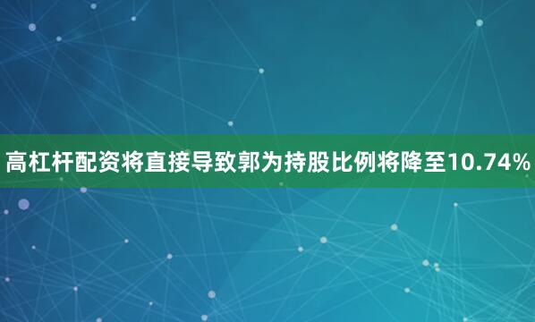 高杠杆配资将直接导致郭为持股比例将降至10.74%