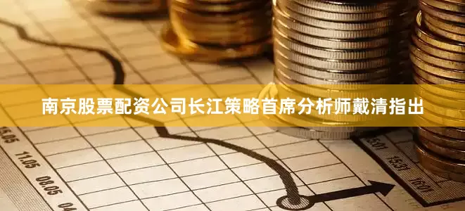 南京股票配资公司长江策略首席分析师戴清指出
