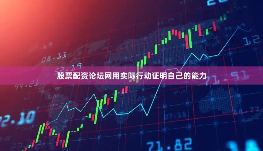 股票配资论坛网用实际行动证明自己的能力