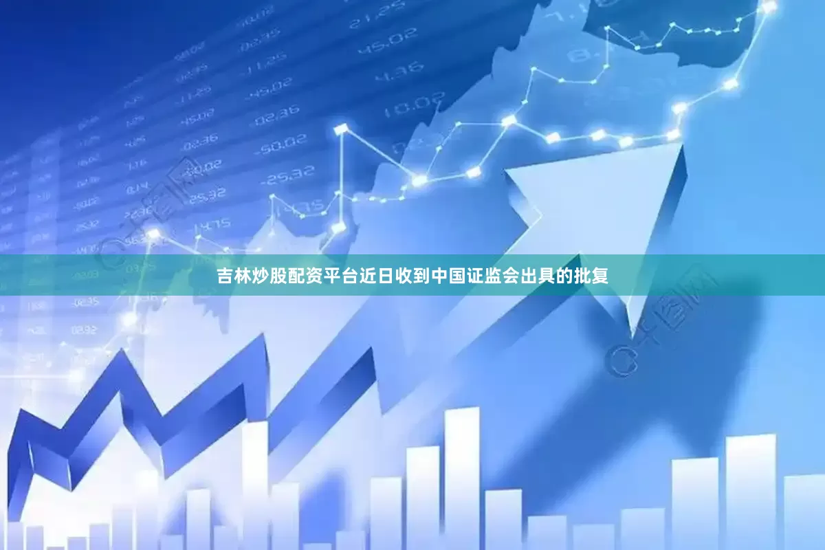 吉林炒股配资平台近日收到中国证监会出具的批复