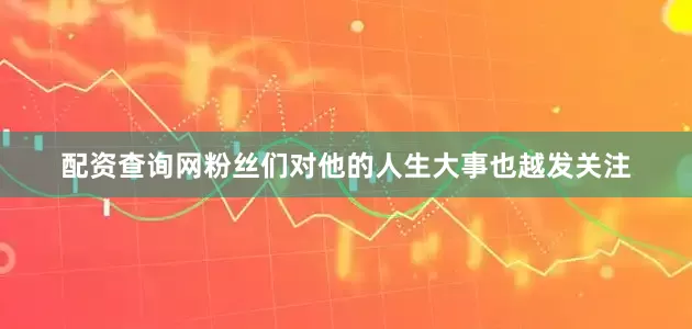 配资查询网粉丝们对他的人生大事也越发关注