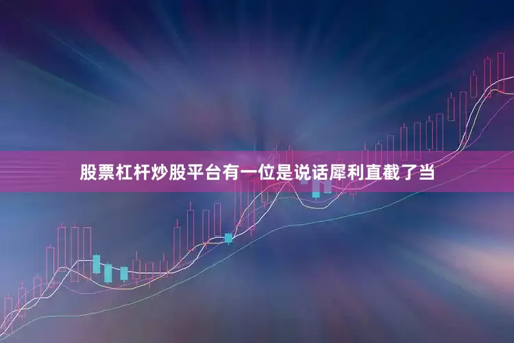 股票杠杆炒股平台有一位是说话犀利直截了当